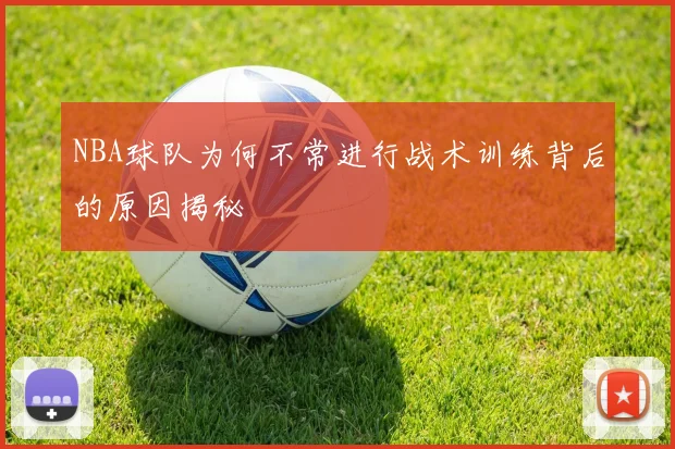 NBA球队为何不常进行战术训练背后的原因揭秘