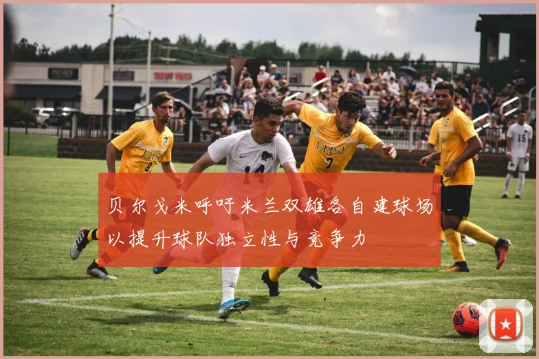 贝尔戈米呼吁米兰双雄各自建球场以提升球队独立性与竞争力