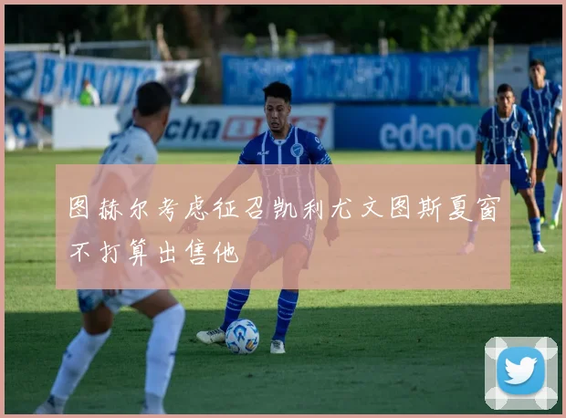 图赫尔考虑征召凯利尤文图斯夏窗不打算出售他