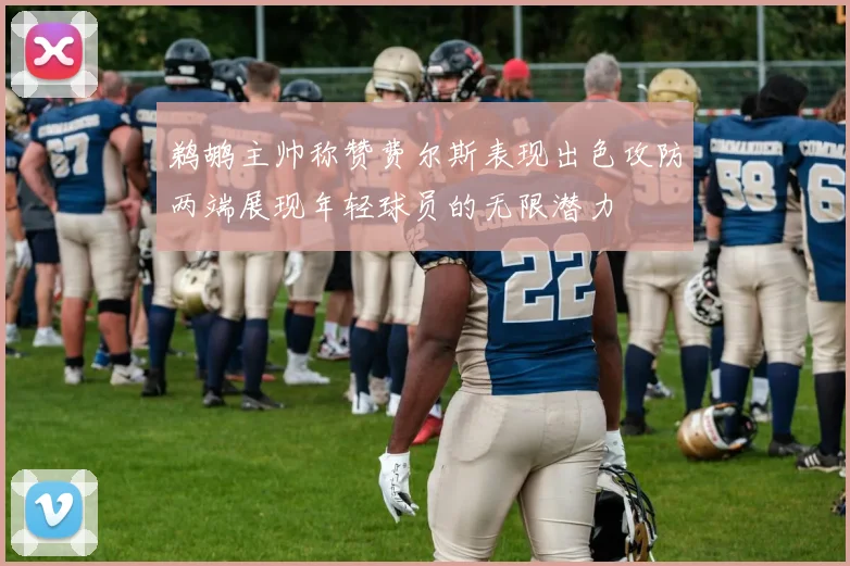 鹈鹕主帅称赞费尔斯表现出色攻防两端展现年轻球员的无限潜力