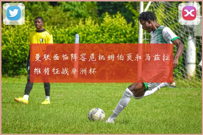 曼联面临阵容危机姆伯莫和马兹拉维将征战非洲杯