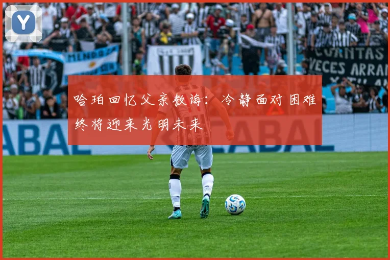 哈珀回忆父亲教诲：冷静面对困难终将迎来光明未来