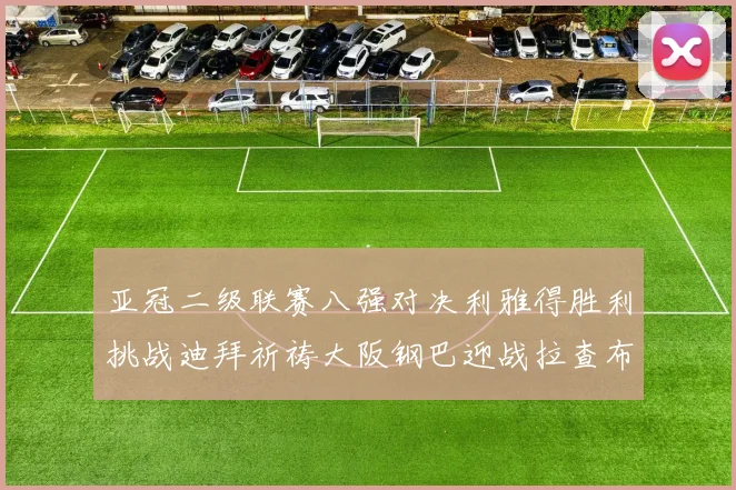 亚冠二级联赛八强对决利雅得胜利挑战迪拜祈祷大阪钢巴迎战拉查布里府