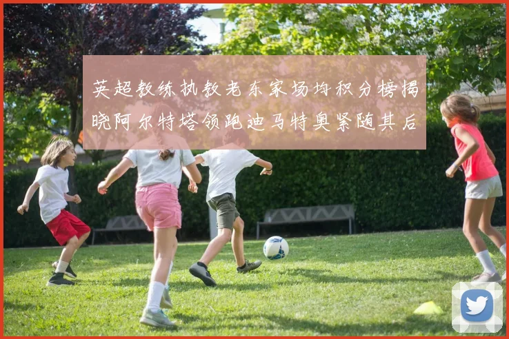 英超教练执教老东家场均积分榜揭晓阿尔特塔领跑迪马特奥紧随其后