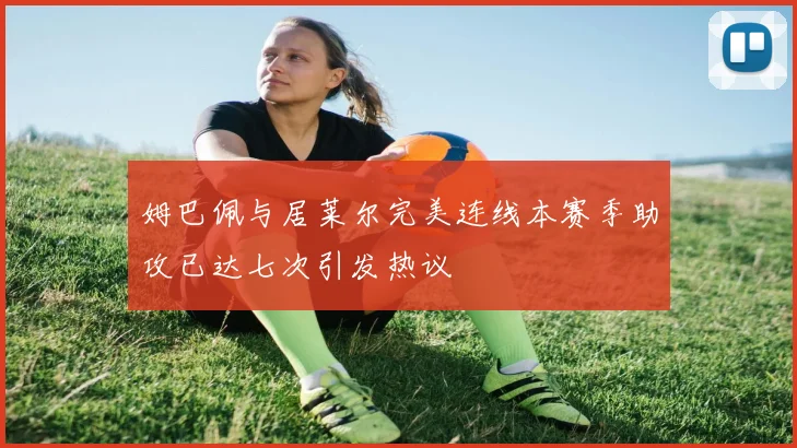 姆巴佩与居莱尔完美连线本赛季助攻已达七次引发热议