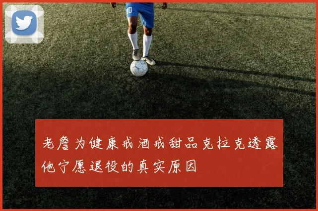 老詹为健康戒酒戒甜品克拉克透露他宁愿退役的真实原因