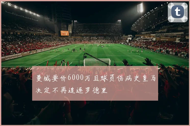 曼城要价6000万且球员伤病史皇马决定不再追逐罗德里