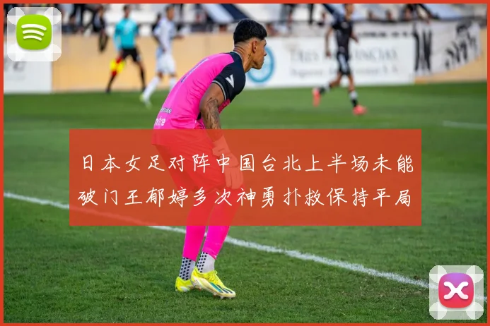 日本女足对阵中国台北上半场未能破门王郁婷多次神勇扑救保持平局