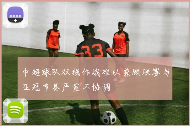 中超球队双线作战难以兼顾联赛与亚冠节奏严重不协调
