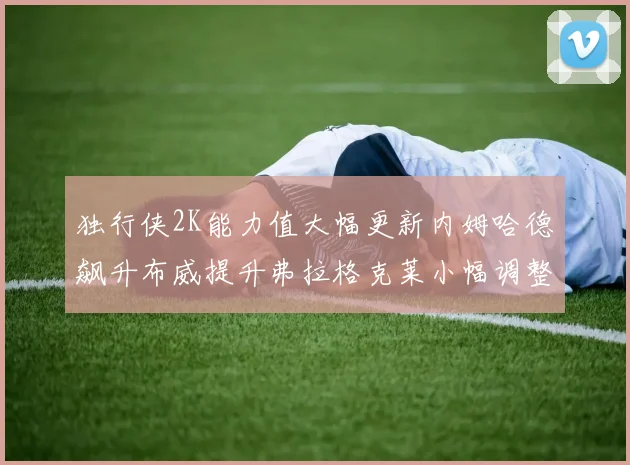 独行侠2K能力值大幅更新内姆哈德飙升布威提升弗拉格克莱小幅调整