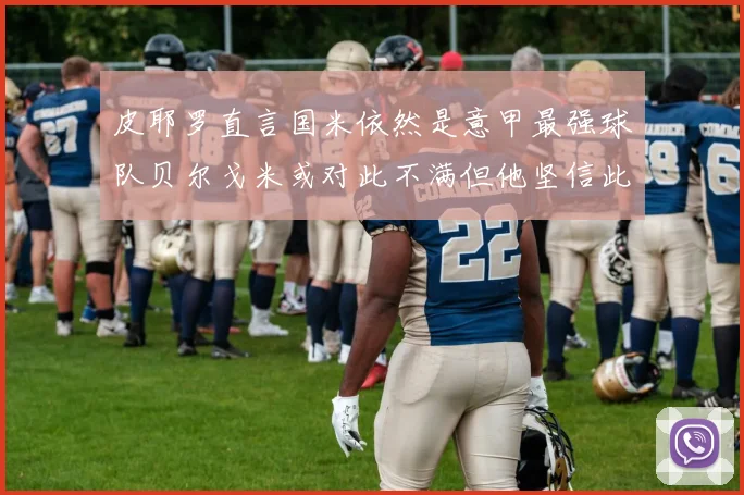 皮耶罗直言国米依然是意甲最强球队贝尔戈米或对此不满但他坚信此言