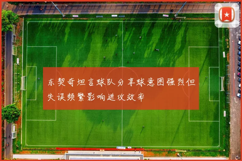 东契奇坦言球队分享球意图强烈但失误频繁影响进攻效率