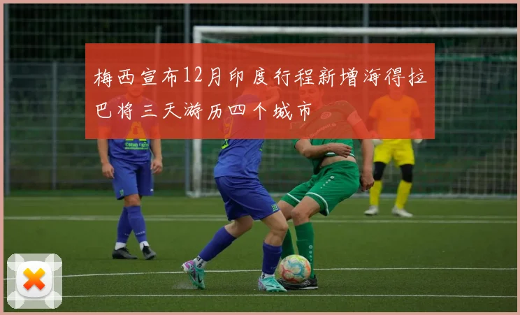 梅西宣布12月印度行程新增海得拉巴将三天游历四个城市