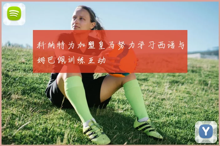 科纳特为加盟皇马努力学习西语与姆巴佩训练互动