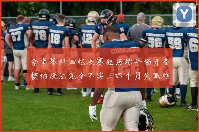 舍甫琴科回忆决赛经历称半场开香槟的说法完全不实三四个月失眠难以释怀