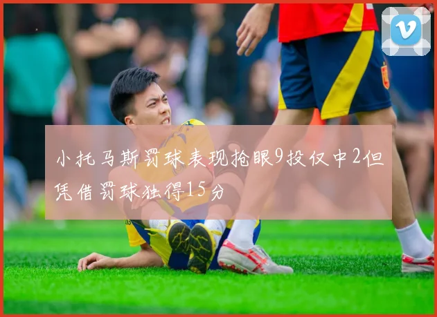 小托马斯罚球表现抢眼9投仅中2但凭借罚球独得15分