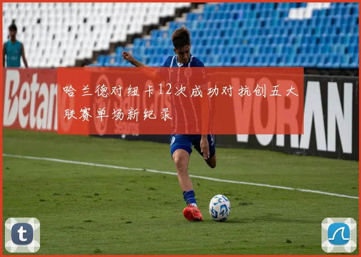 哈兰德对纽卡12次成功对抗创五大联赛单场新纪录