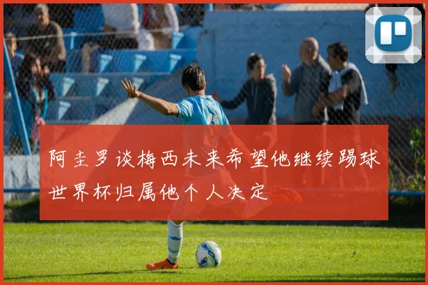 阿圭罗谈梅西未来希望他继续踢球世界杯归属他个人决定