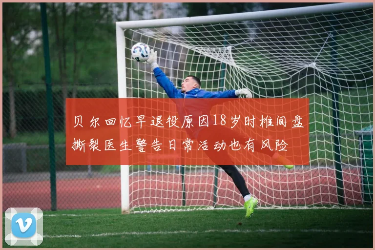 贝尔回忆早退役原因18岁时椎间盘撕裂医生警告日常活动也有风险