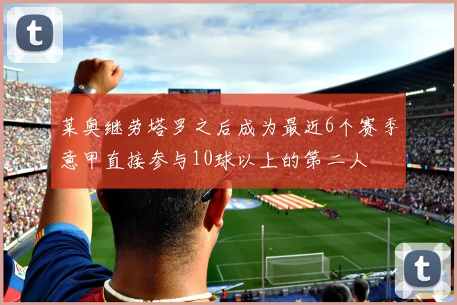 莱奥继劳塔罗之后成为最近6个赛季意甲直接参与10球以上的第二人