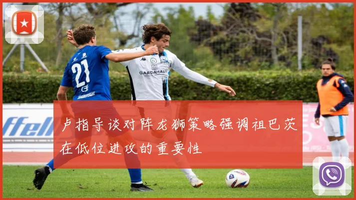 卢指导谈对阵龙狮策略强调祖巴茨在低位进攻的重要性