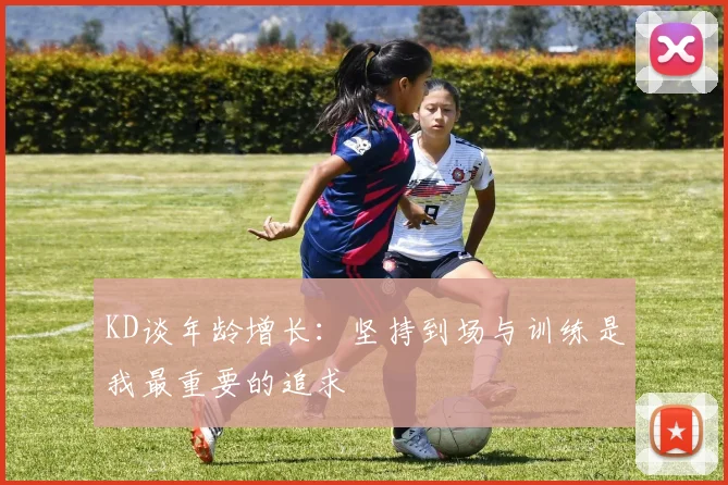 KD谈年龄增长：坚持到场与训练是我最重要的追求