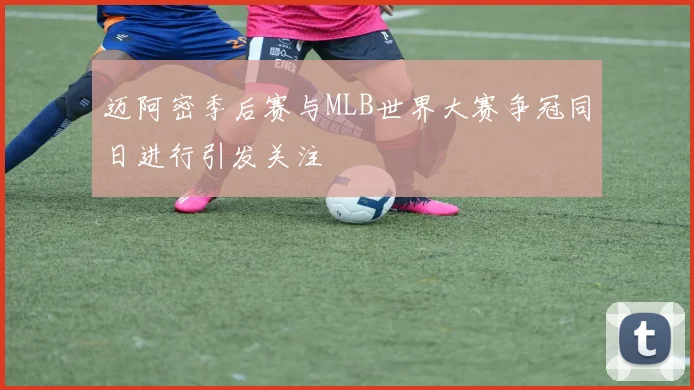 迈阿密季后赛与MLB世界大赛争冠同日进行引发关注